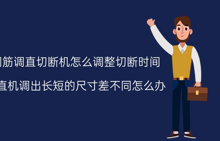 钢筋调直切断机怎么调整切断时间 调直机调出长短的尺寸差不同怎么办？